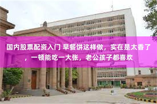 国内股票配资入门 早餐饼这样做，实在是太香了，一顿能吃一大张，老公孩子都喜欢