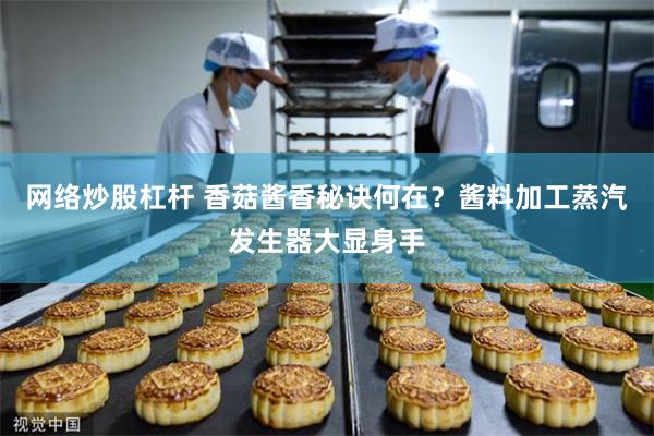 网络炒股杠杆 香菇酱香秘诀何在？酱料加工蒸汽发生器大显身手