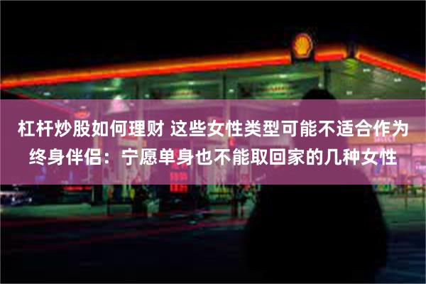 杠杆炒股如何理财 这些女性类型可能不适合作为终身伴侣：宁愿单身也不能取回家的几种女性