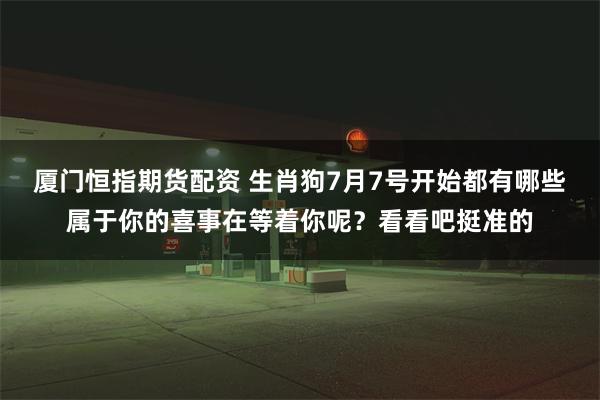 厦门恒指期货配资 生肖狗7月7号开始都有哪些属于你的喜事在等着你呢？看看吧挺准的