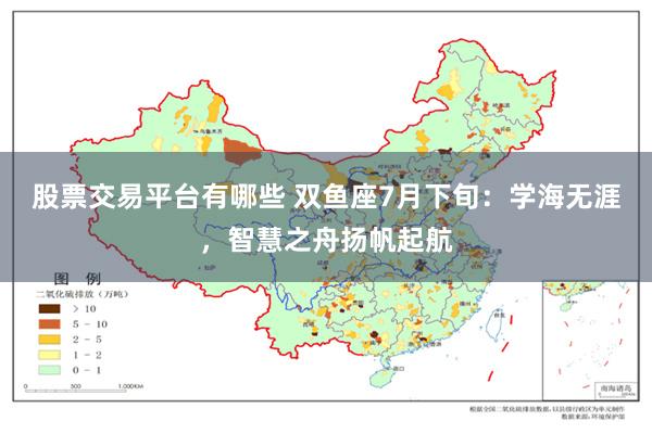 股票交易平台有哪些 双鱼座7月下旬：学海无涯，智慧之舟扬帆起航