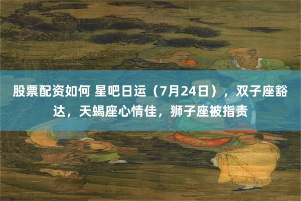 股票配资如何 星吧日运（7月24日），双子座豁达，天蝎座心情佳，狮子座被指责