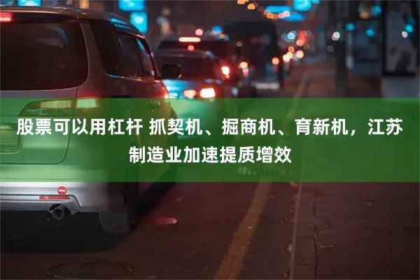 股票可以用杠杆 抓契机、掘商机、育新机，江苏制造业加速提质增效