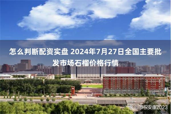 怎么判断配资实盘 2024年7月27日全国主要批发市场石榴价格行情