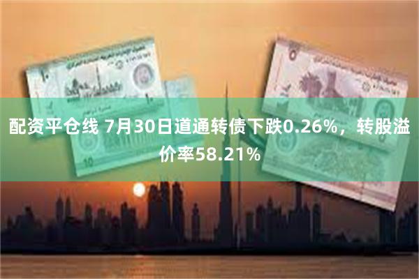 配资平仓线 7月30日道通转债下跌0.26%，转股溢价率58.21%