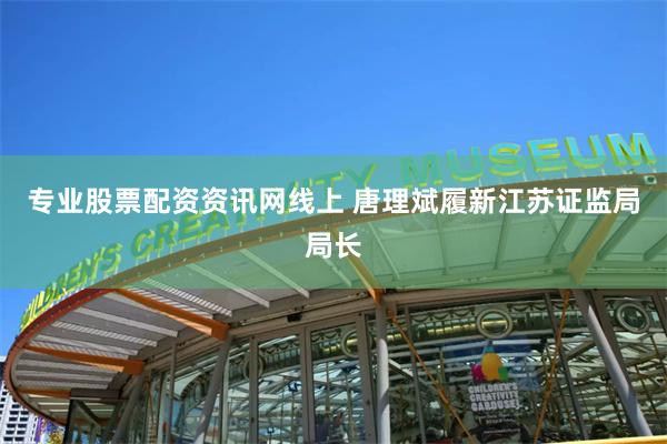 专业股票配资资讯网线上 唐理斌履新江苏证监局局长