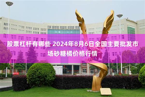 股票杠杆有哪些 2024年8月6日全国主要批发市场砂糖橘价格行情