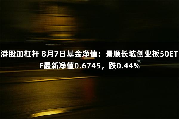 港股加杠杆 8月7日基金净值：景顺长城创业板50ETF最新净值0.6745，跌0.44%