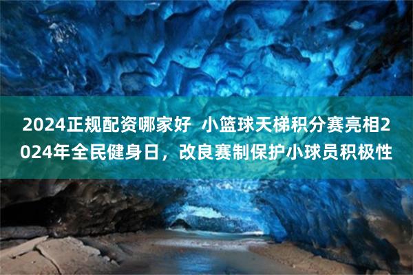 2024正规配资哪家好  小篮球天梯积分赛亮相2024年全民健身日，改良赛制保护小球员积极性