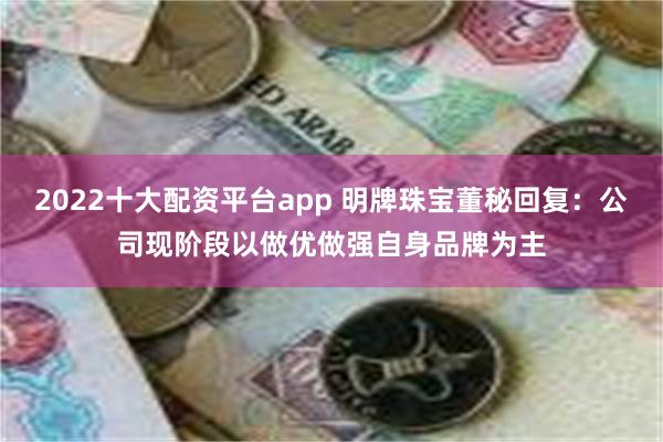 2022十大配资平台app 明牌珠宝董秘回复：公司现阶段以做优做强自身品牌为主