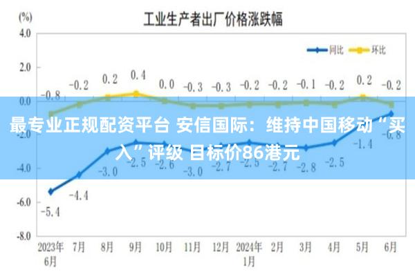 最专业正规配资平台 安信国际：维持中国移动“买入”评级 目标价86港元