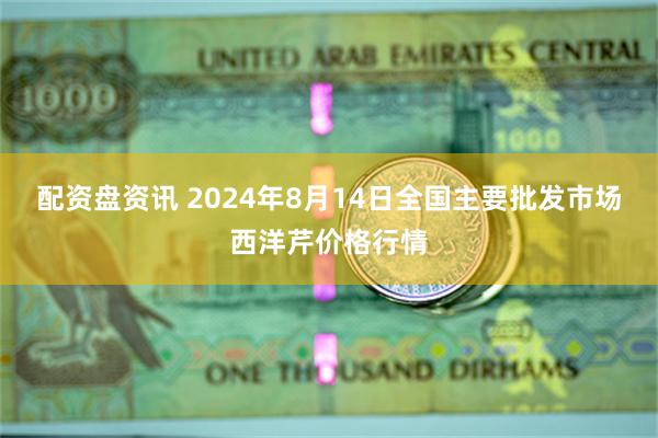 配资盘资讯 2024年8月14日全国主要批发市场西洋芹价格行情