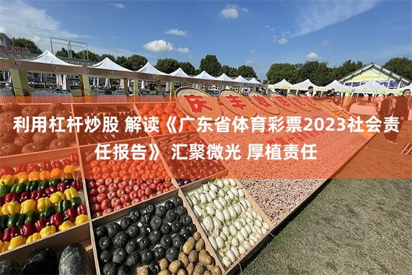 利用杠杆炒股 解读《广东省体育彩票2023社会责任报告》 汇聚微光 厚植责任