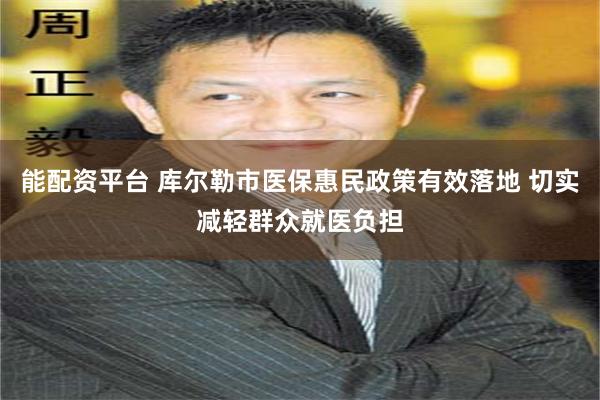 能配资平台 库尔勒市医保惠民政策有效落地 切实减轻群众就医负担