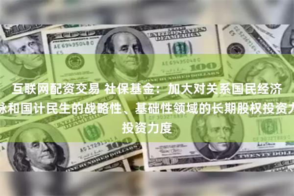 互联网配资交易 社保基金：加大对关系国民经济命脉和国计民生的战略性、基础性领域的长期股权投资力度