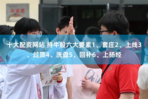 十大配资网站 持牛股六大要素1、套庄2、上线3、过顶4、洗盘5、回补6、上扬经