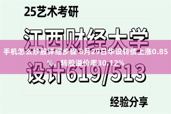 手机怎么炒股详细步骤 8月29日华设转债上涨0.85%，转股溢价率30.12%