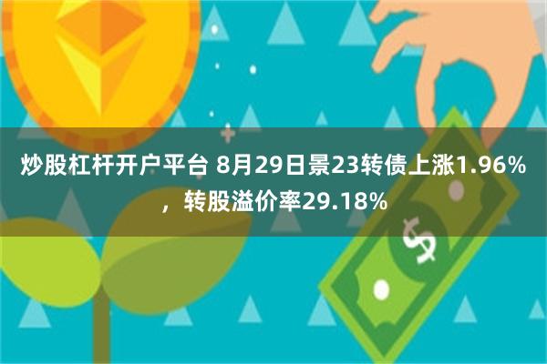 炒股杠杆开户平台 8月29日景23转债上涨1.96%，转股溢价率29.18%