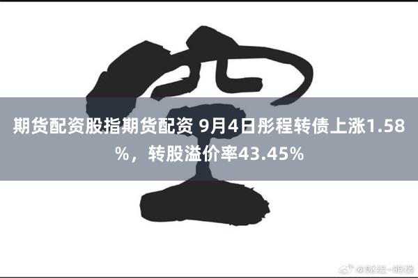 期货配资股指期货配资 9月4日彤程转债上涨1.58%，转股溢价率43.45%