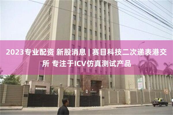 2023专业配资 新股消息 | 赛目科技二次递表港交所 专注于ICV仿真测试产品