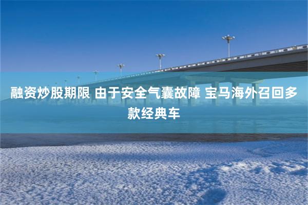 融资炒股期限 由于安全气囊故障 宝马海外召回多款经典车