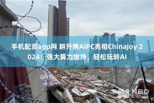 手机配资app网 耕升携AIPC亮相ChinaJoy 2024：强大算力加持，轻松玩转AI