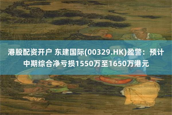 港股配资开户 东建国际(00329.HK)盈警：预计中期综合净亏损1550万至1650万港元