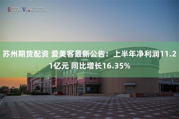 苏州期货配资 爱美客最新公告：上半年净利润11.21亿元 同比增长16.35%