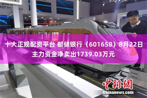 十大正规配资平台 邮储银行（601658）8月22日主力资金净卖出1739.03万元